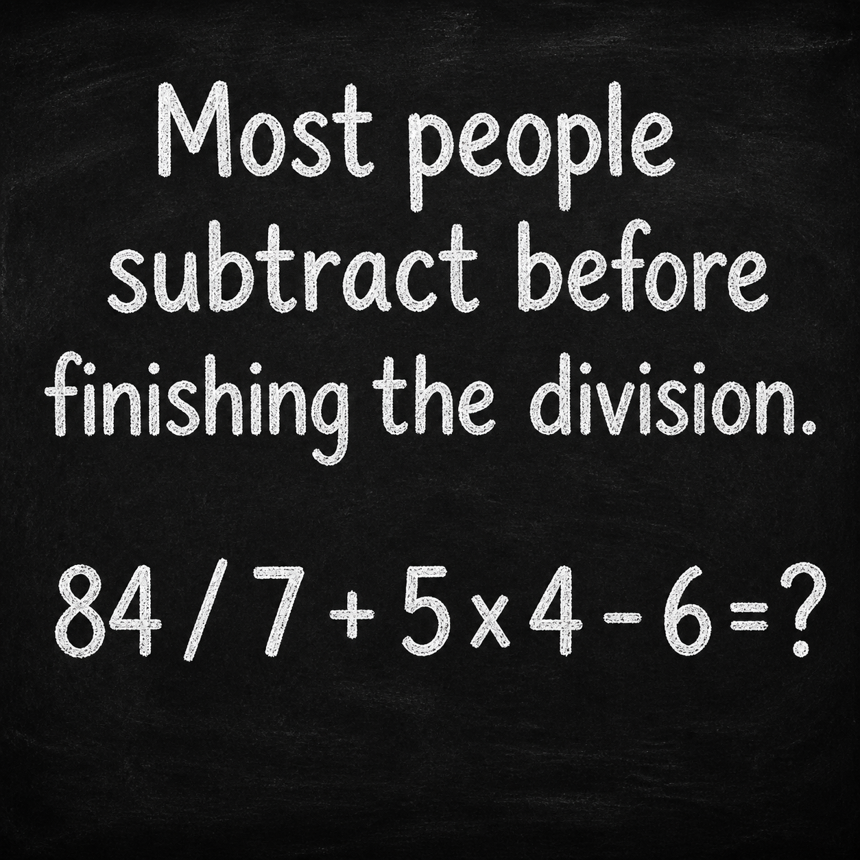 Answer: 84 Divided by 7 Plus 5 Times 4 Minus 6