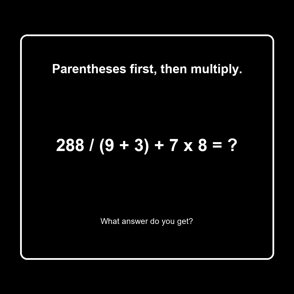 Answer: 288 Divided by (9 + 3) Plus 7 Times 8