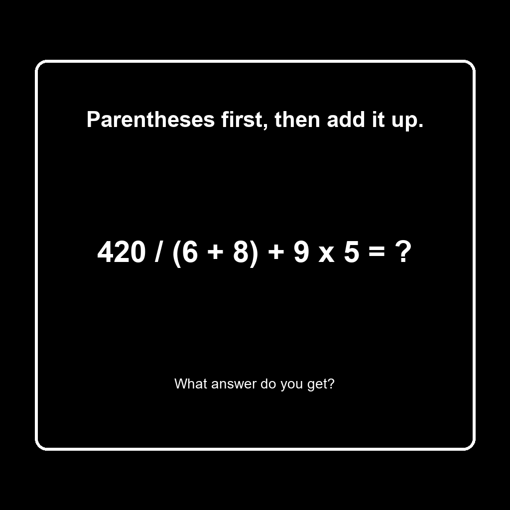 Answer: 420 Divided by (6 + 8) Plus 9 Times 5